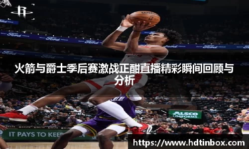 火箭与爵士季后赛激战正酣直播精彩瞬间回顾与分析